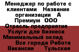 Менеджер по работе с клиентами › Название организации ­ А-Премиум, ООО › Отрасль предприятия ­ Услуги для бизнеса › Минимальный оклад ­ 30 000 - Все города Работа » Вакансии   . Тульская обл.